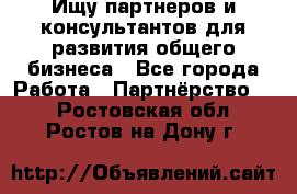 Ищу партнеров и консультантов для развития общего бизнеса - Все города Работа » Партнёрство   . Ростовская обл.,Ростов-на-Дону г.